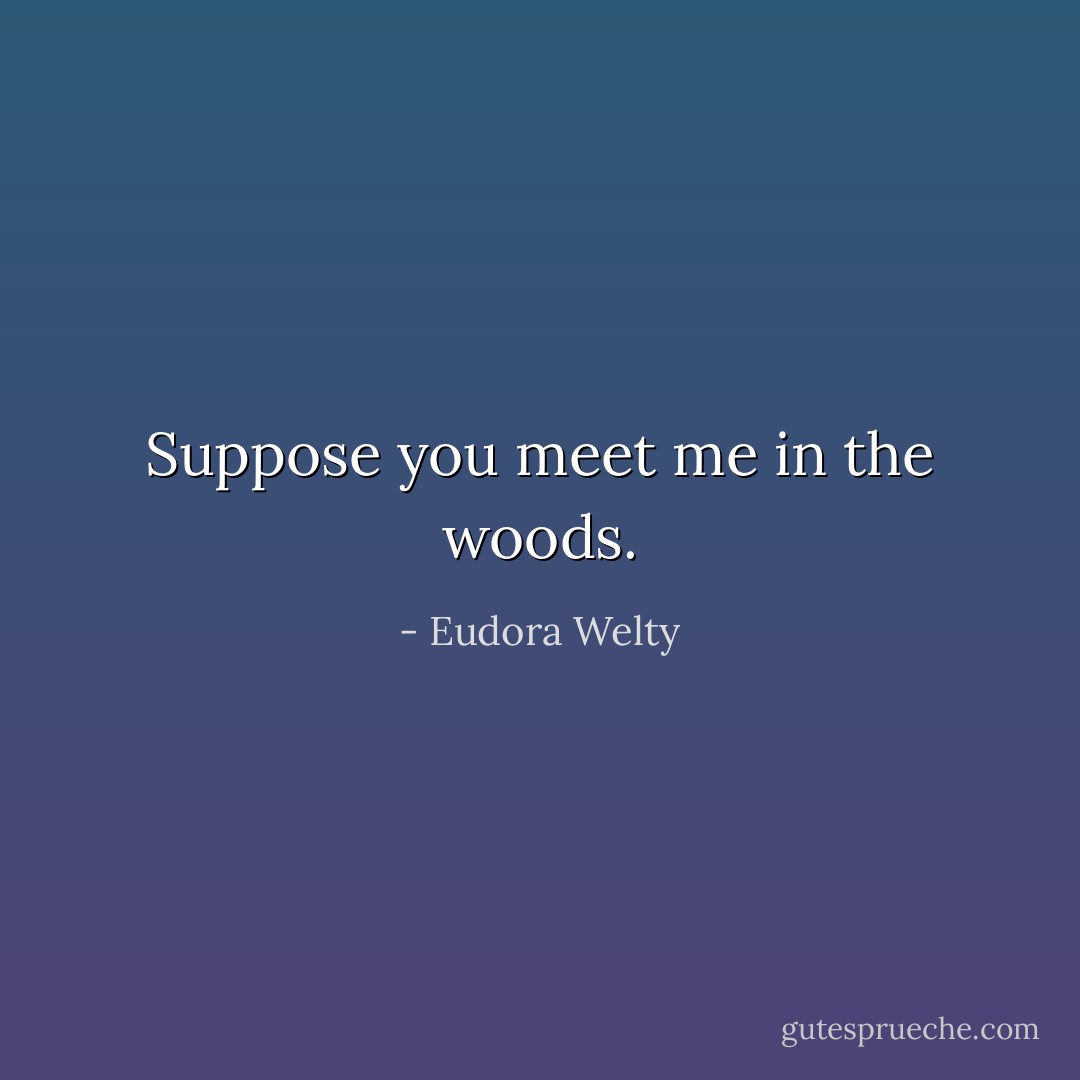 Suppose you meet me in the woods. - Eudora Welty