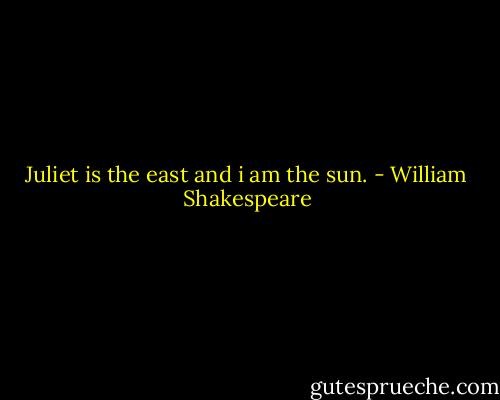 Juliet is the east and i am the sun. - William Shakespeare