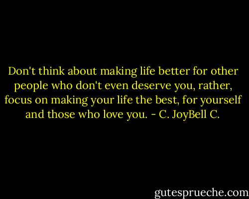 Don't think about making life better for other people who don't even deserve you, rather, focus on making your life the best, for yourself and those who love you. - C. JoyBell C.