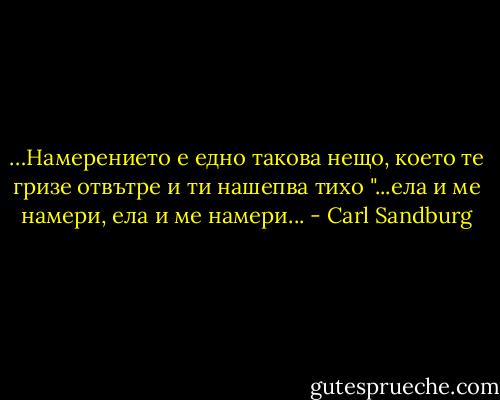 …Намерението е едно такова нещо, което те гризе отвътре и ти нашепва тихо "...ела и ме намери, ела и ме намери... - Carl Sandburg