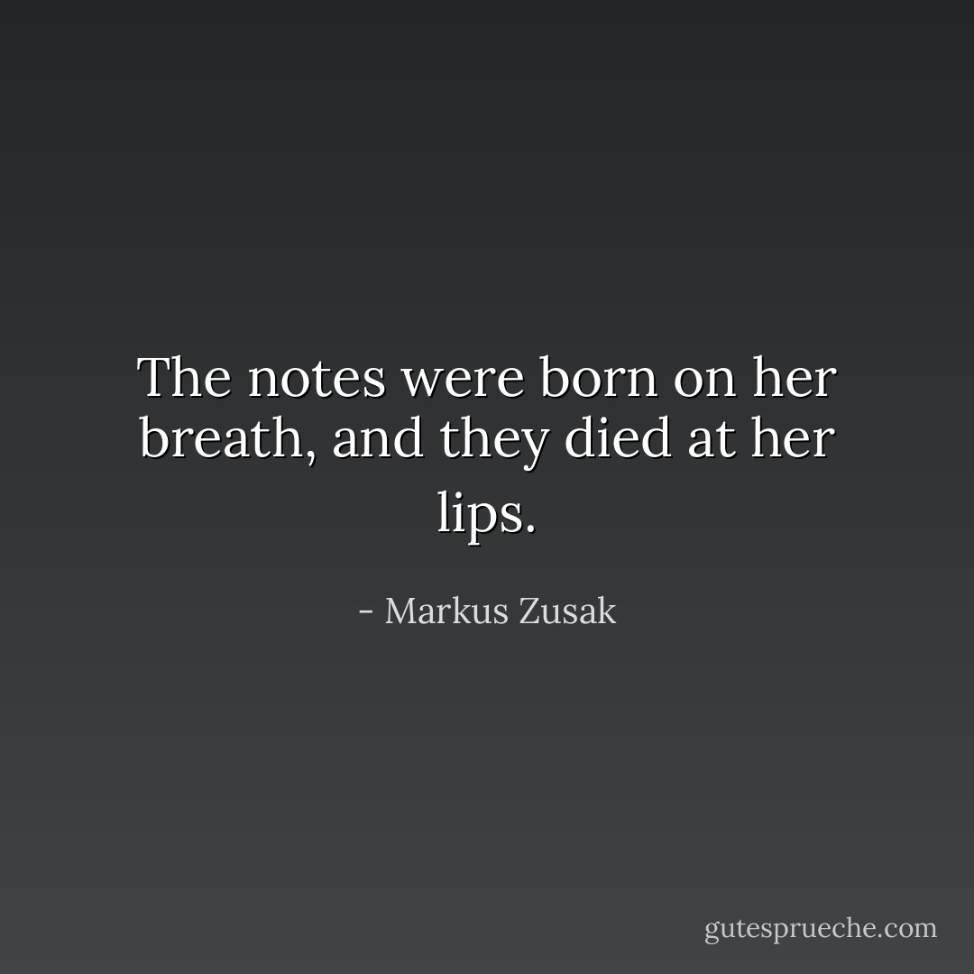 The notes were born on her breath, and they died at her lips. - Markus Zusak