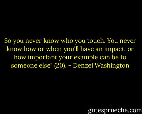 So you never know who you touch. You never know how or when you'll have an impact, or how important your example can be to someone else" (20). - Denzel Washington
