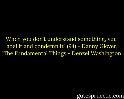 When you don't understand something, you label it and condemn it" (94) - Danny Glover, "The Fundamental Things - Denzel Washington
