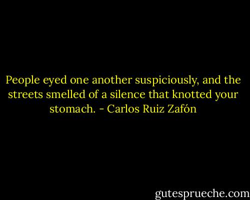 People eyed one another suspiciously, and the streets smelled of a silence that knotted your stomach. - Carlos Ruiz Zafón