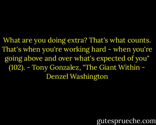 What are you doing extra? That's what counts. That's when you're working hard - when you're going above and over what's expected of you" (102). - Tony Gonzalez, "The Giant Within - Denzel Washington