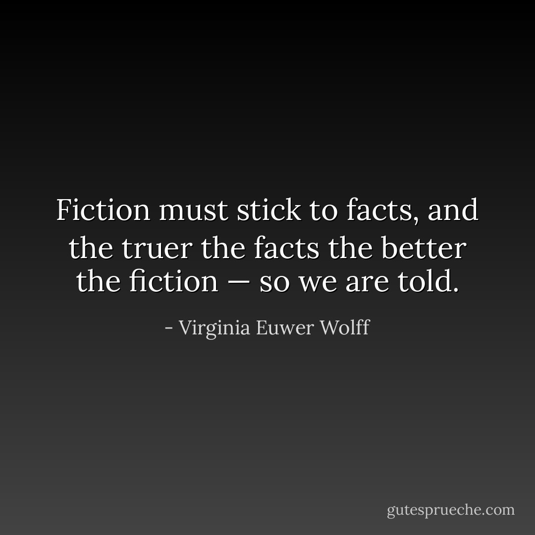 Fiction must stick to facts, and the truer the facts the better the fiction — so we are told. - Virginia Euwer Wolff