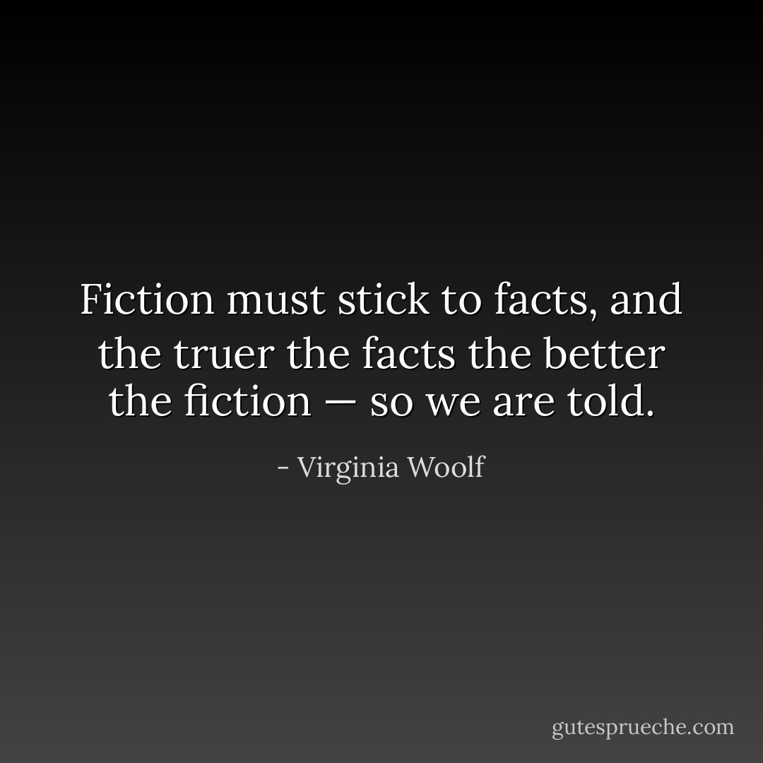 Fiction must stick to facts, and the truer the facts the better the fiction — so we are told. - Virginia Woolf