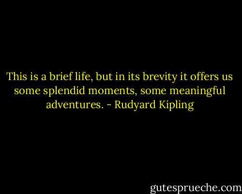 This is a brief life, but in its brevity it offers us some splendid moments, some meaningful adventures. - Rudyard Kipling