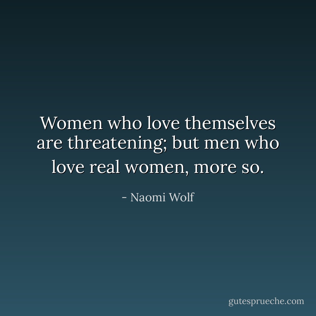Women who love themselves are threatening; but men who love real women, more so. - Naomi Wolf
