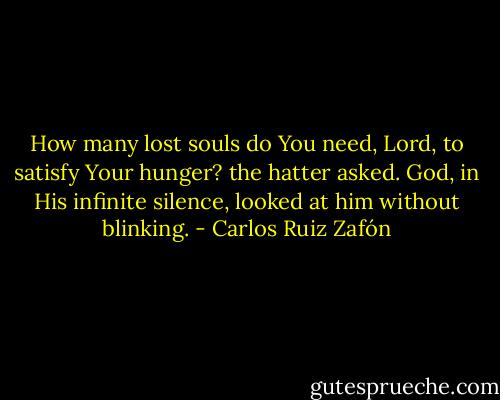 How many lost souls do You need, Lord, to satisfy Your hunger? the hatter asked. God, in His infinite silence, looked at him without blinking. - Carlos Ruiz Zafón