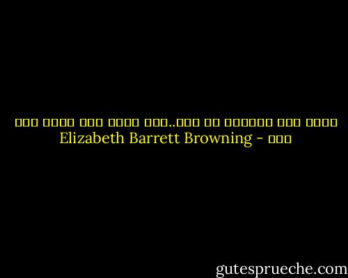تغير وجه العالم في ظني..منذ سمعت خطو روحك أول مرة - Elizabeth Barrett Browning