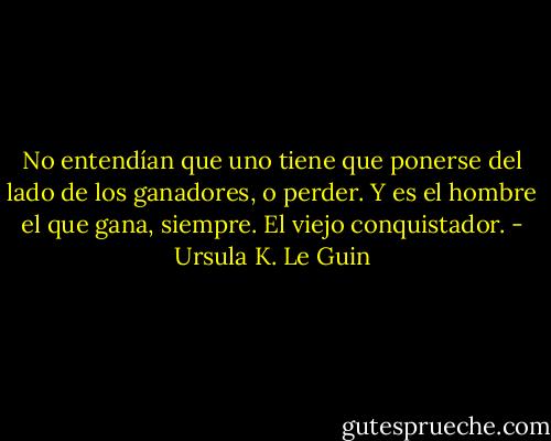 No entendían que uno tiene que ponerse del lado de los ganadores, o perder. Y es el hombre el que gana, siempre. El viejo conquistador. - Ursula K. Le Guin
