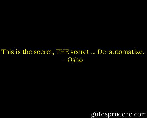 This is the secret, THE secret ... De-automatize. - Osho