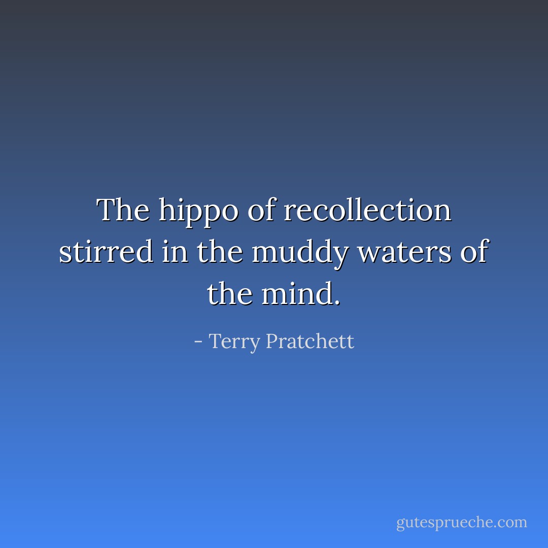 The hippo of recollection stirred in the muddy waters of the mind. - Terry Pratchett