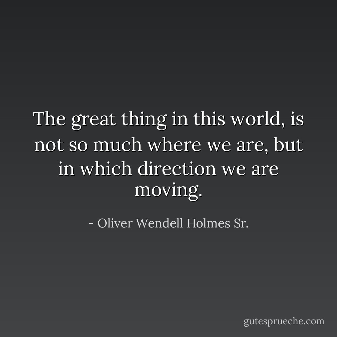 The great thing in this world, is not so much where we are, but in which direction we are moving. - Oliver Wendell Holmes Sr.