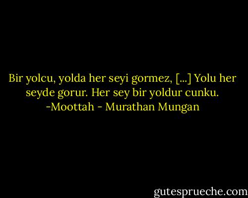 Bir yolcu, yolda her seyi gormez, [...] Yolu her seyde gorur. Her sey bir yoldur cunku. -Moottah - Murathan Mungan