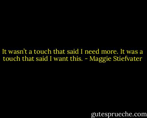 It wasn’t a touch that said I need more. It was a touch that said I want this. - Maggie Stiefvater