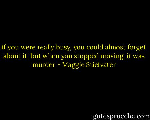 if you were really busy, you could almost forget about it, but when you stopped moving, it was murder - Maggie Stiefvater