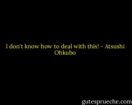 I don't know how to deal with this! - Atsushi Ohkubo
