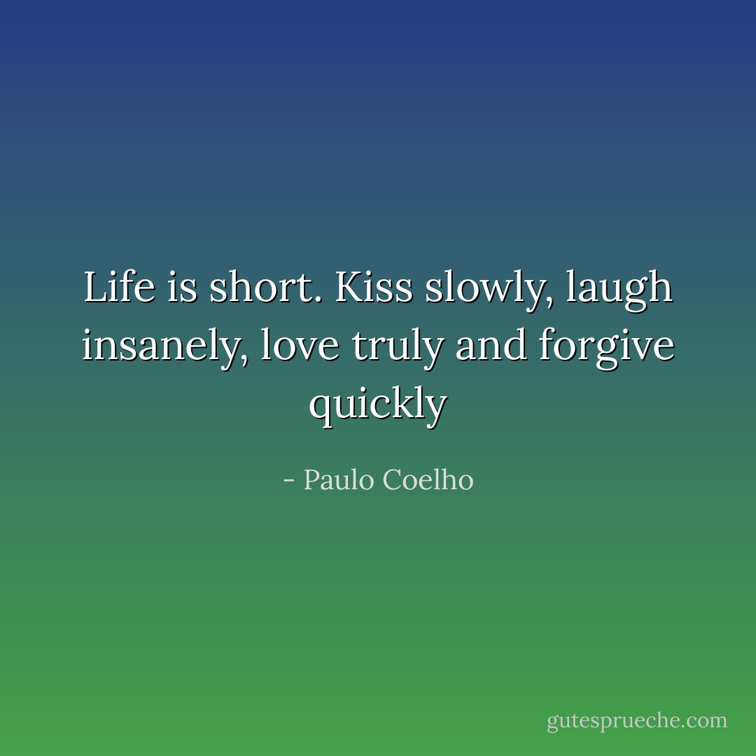 Life is short. Kiss slowly, laugh insanely, love truly and forgive quickly - Paulo Coelho