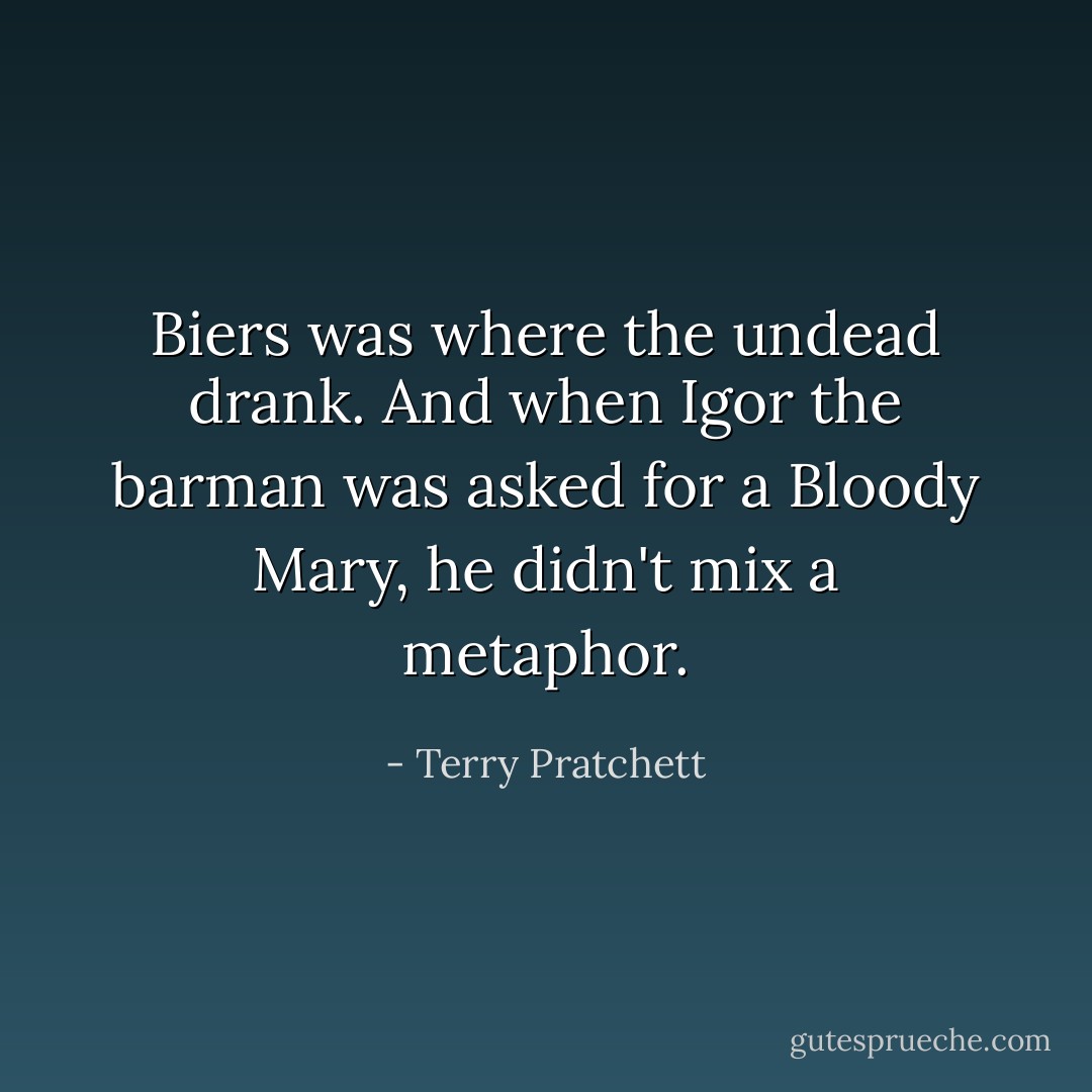 Biers was where the undead drank. And when Igor the barman was asked for a Bloody Mary, he didn't mix a metaphor. - Terry Pratchett