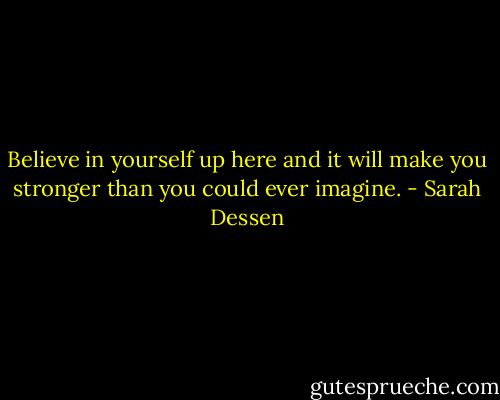 Believe in yourself up here and it will make you stronger than you could ever imagine. - Sarah Dessen