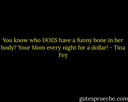 You know who DOES have a funny bone in her body? Your Mom every night for a dollar! - Tina Fey