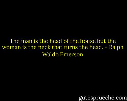 The man is the head of the house but the woman is the neck that turns the head. - Ralph Waldo Emerson