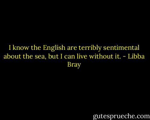I know the English are terribly sentimental about the sea, but I can live without it. - Libba Bray