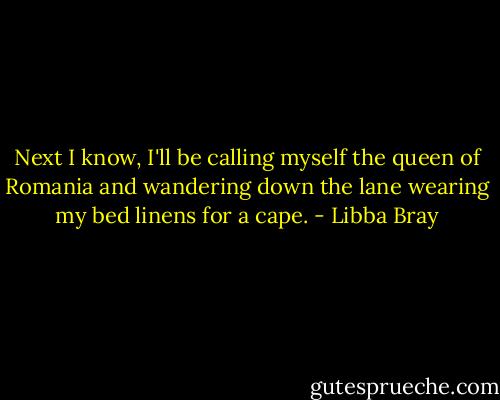 Next I know, I'll be calling myself the queen of Romania and wandering down the lane wearing my bed linens for a cape. - Libba Bray