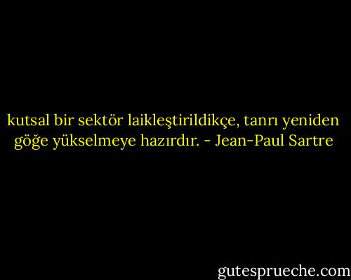 kutsal bir sektör laikleştirildikçe, tanrı yeniden göğe yükselmeye hazırdır. - Jean-Paul Sartre