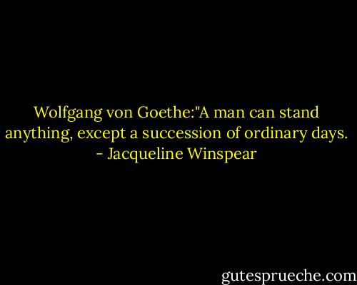 Wolfgang von Goethe:"A man can stand anything, except a succession of ordinary days. - Jacqueline Winspear