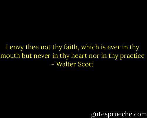 I envy thee not thy faith, which is ever in thy mouth but never in thy heart nor in thy practice - Walter Scott