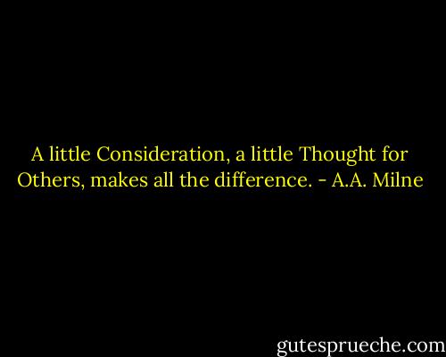 A little Consideration, a little Thought for Others, makes all the difference. - A.A. Milne