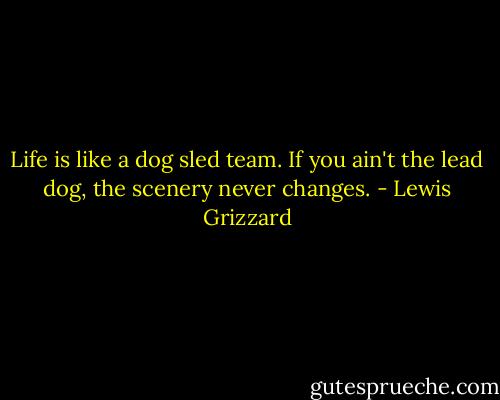 Life is like a dog sled team. If you ain't the lead dog, the scenery never changes. - Lewis Grizzard
