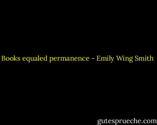 Books equaled permanence - Emily Wing Smith