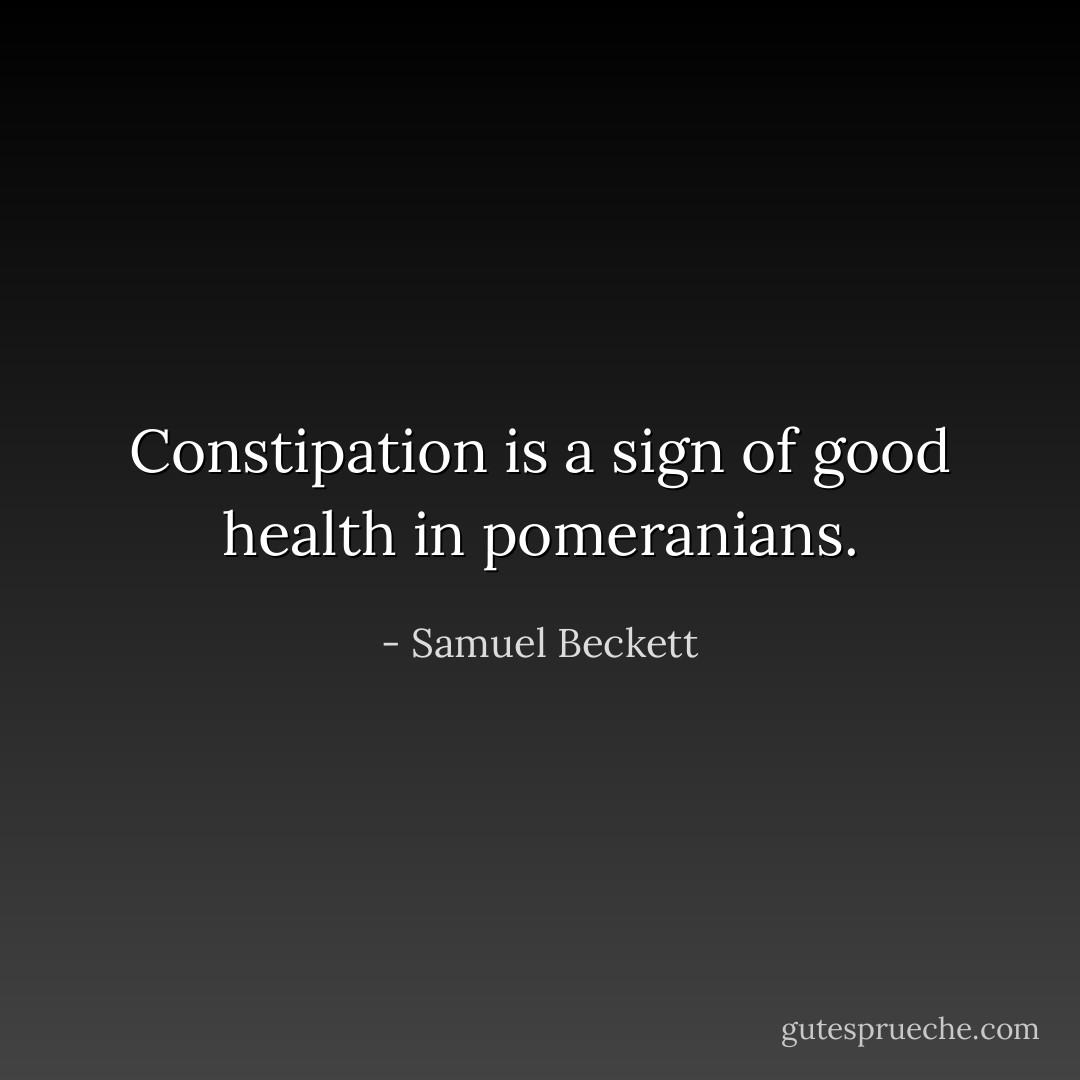 Constipation is a sign of good health in pomeranians. - Samuel Beckett
