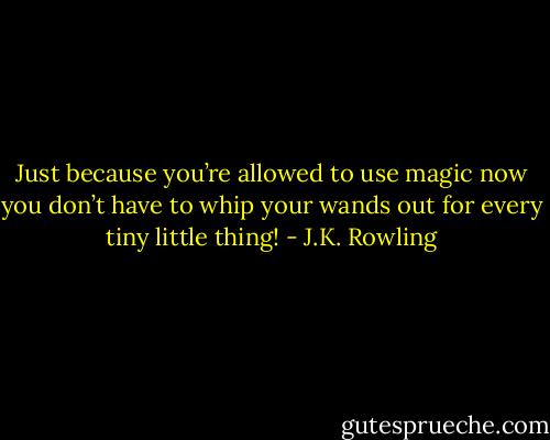 Just because you’re allowed to use magic now you don’t have to whip your wands out for every tiny little thing! - J.K. Rowling