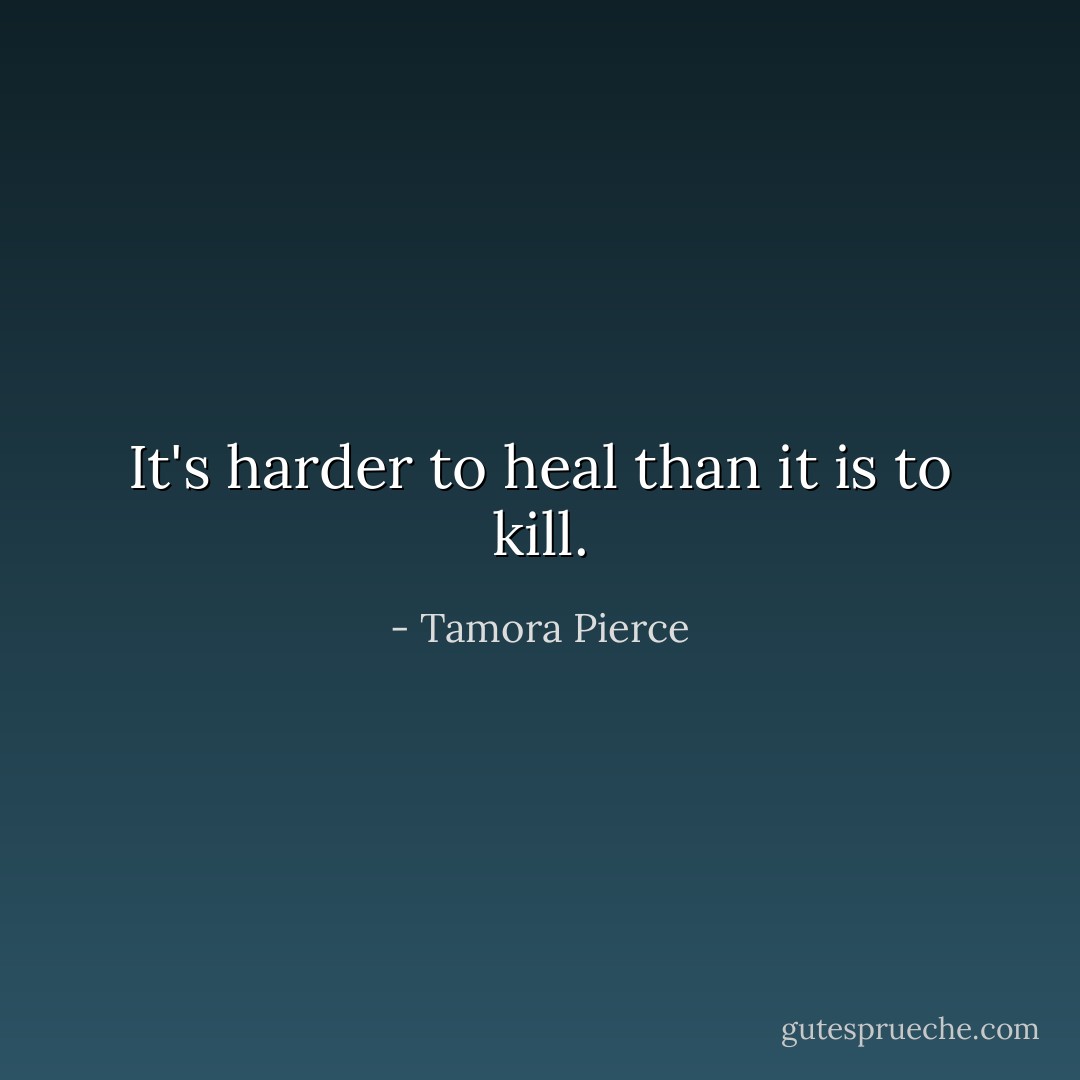 It's harder to heal than it is to kill. - Tamora Pierce