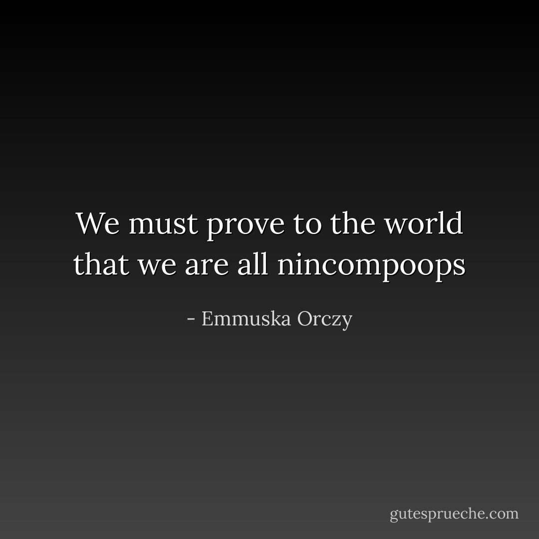 We must prove to the world that we are all nincompoops - Emmuska Orczy