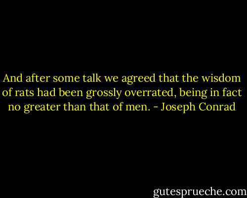 And after some talk we agreed that the wisdom of rats had been grossly overrated, being in fact no greater than that of men. - Joseph Conrad