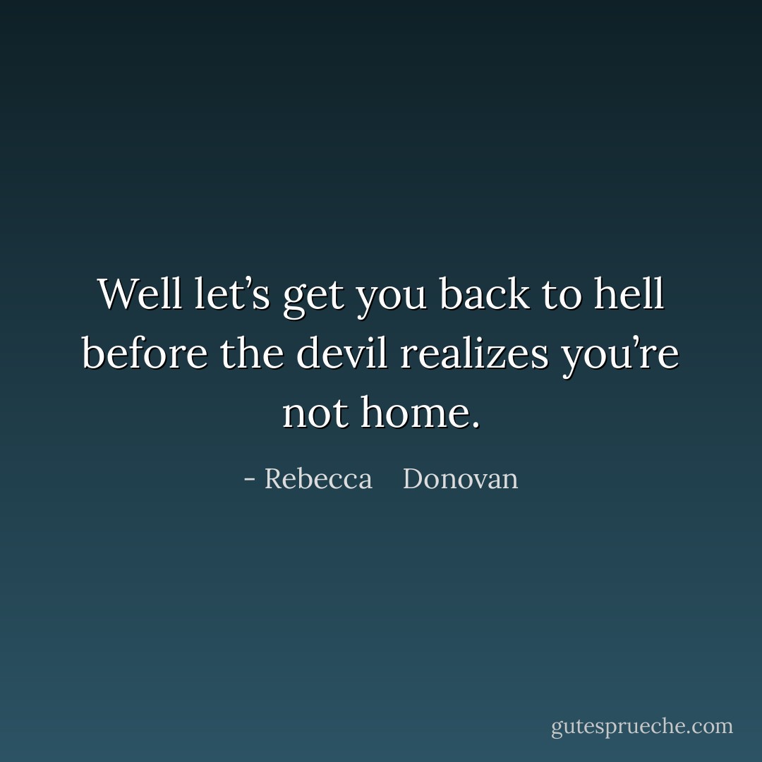 Well let’s get you back to hell before the devil realizes you’re not home. - Rebecca    Donovan