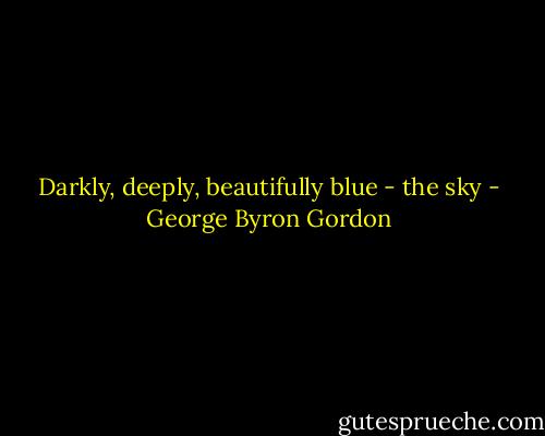 Darkly, deeply, beautifully blue - the sky - George Byron Gordon