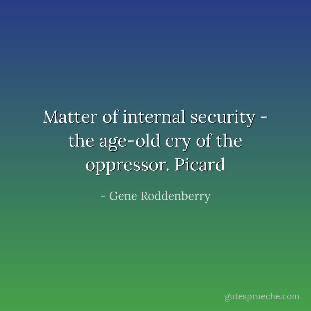 Matter of internal security - the age-old cry of the oppressor.<br />Picard - Gene Roddenberry