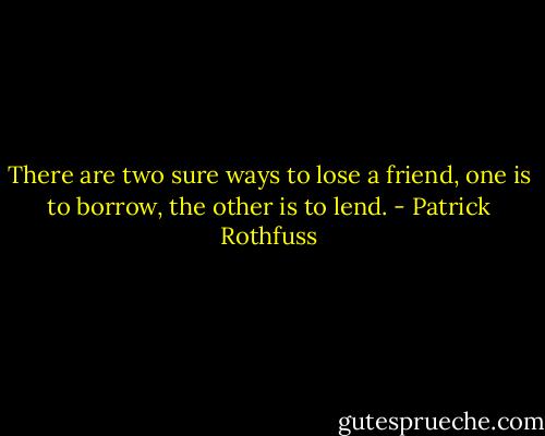 There are two sure ways to lose a friend, one is to borrow, the other is to lend. - Patrick Rothfuss
