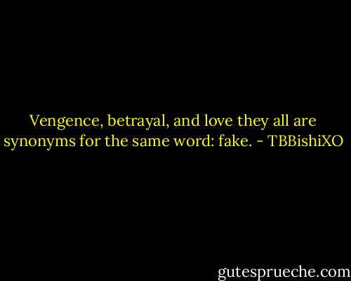 Vengence, betrayal, and love they all are synonyms for the same word: fake. - TBBishiXO