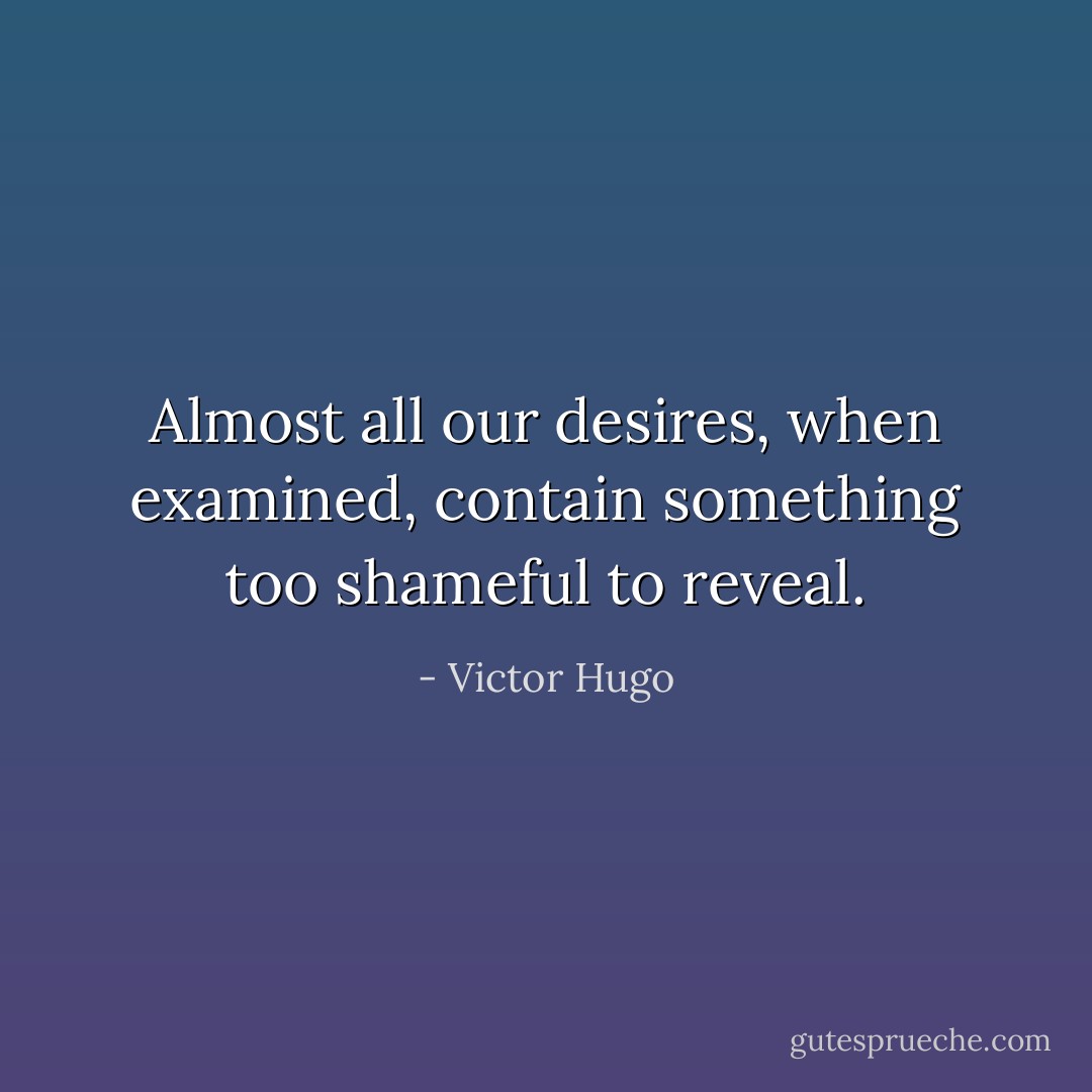 Almost all our desires, when examined, contain something too shameful to reveal. - Victor Hugo