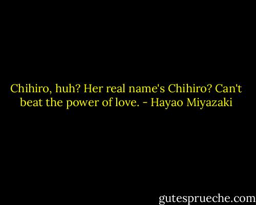 Chihiro, huh? Her real name's Chihiro? Can't beat the power of love. - Hayao Miyazaki