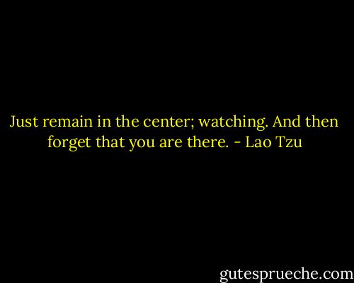 Just remain in the center; watching. And then forget that you are there. - Lao Tzu