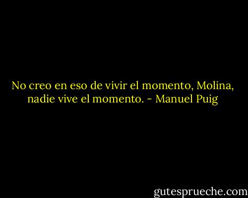 No creo en eso de vivir el momento, Molina, nadie vive el momento. - Manuel Puig